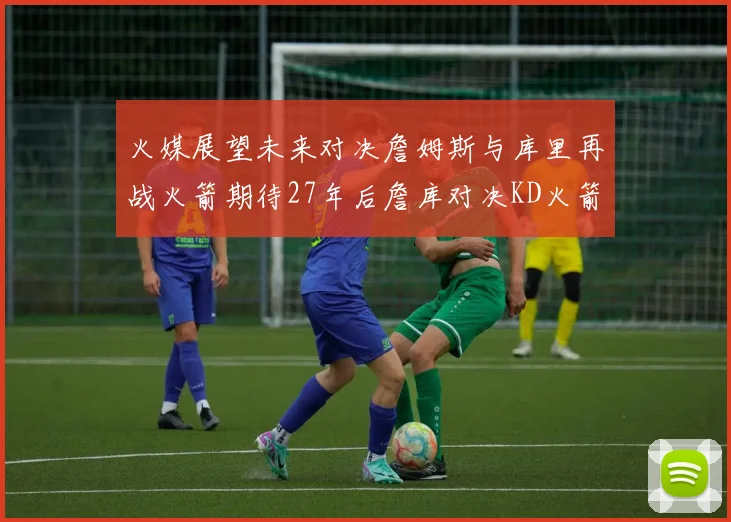 火媒展望未来对决詹姆斯与库里再战火箭期待27年后詹库对决KD火箭