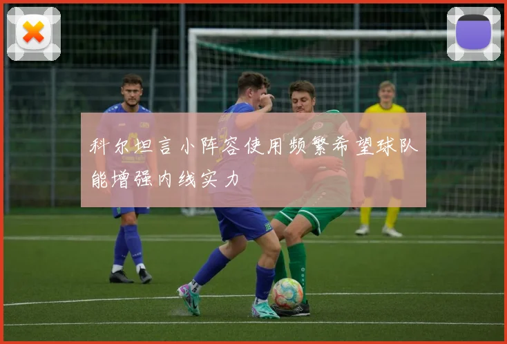 科尔坦言小阵容使用频繁希望球队能增强内线实力