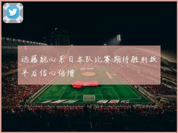 远藤航心系日本队比赛期待胜利扳平后信心倍增