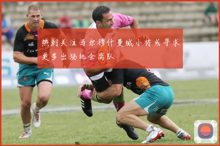热刺关注马尔穆什曼城小将或寻求更多出场机会离队