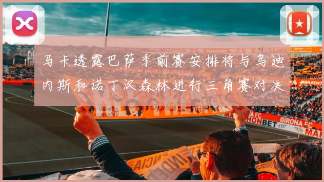 马卡透露巴萨季前赛安排将与乌迪内斯和诺丁汉森林进行三角赛对决