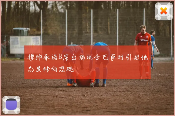 穆帅承诺B席出场机会巴萨对引进他态度转向悲观