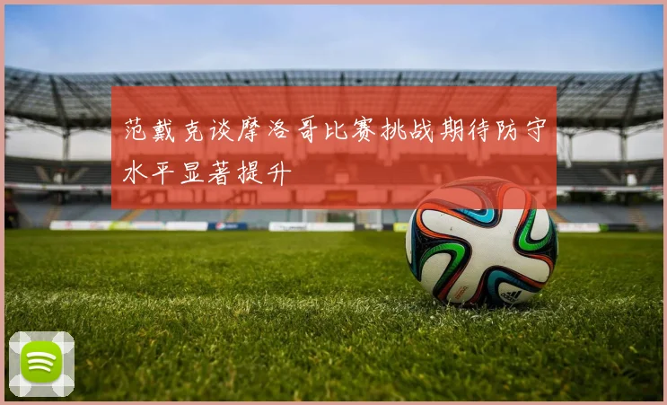 范戴克谈摩洛哥比赛挑战期待防守水平显著提升