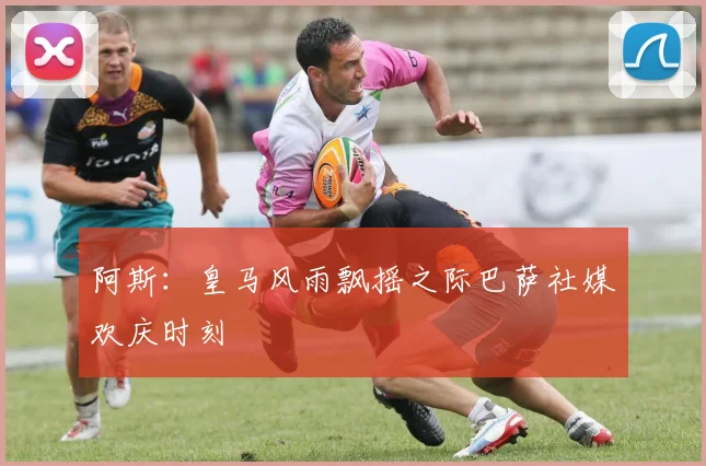阿斯：皇马风雨飘摇之际巴萨社媒欢庆时刻