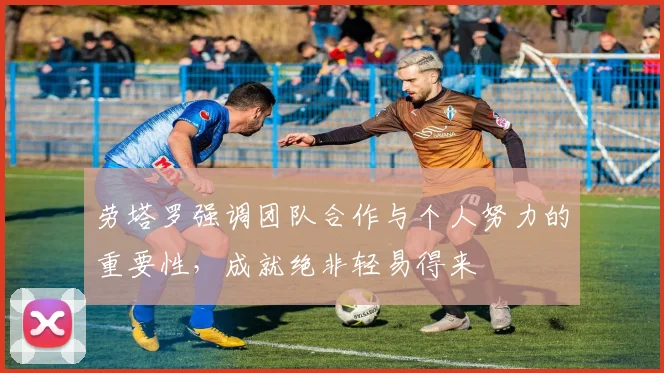 劳塔罗强调团队合作与个人努力的重要性，成就绝非轻易得来