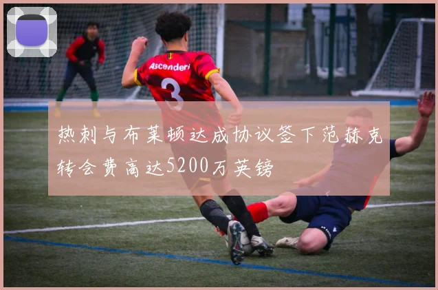 热刺与布莱顿达成协议签下范赫克转会费高达5200万英镑