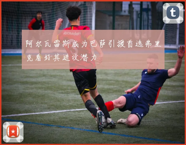 阿尔瓦雷斯成为巴萨引援首选弗里克看好其进攻潜力