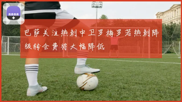 巴萨关注热刺中卫罗梅罗若热刺降级转会费将大幅降低