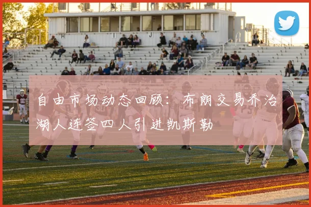 自由市场动态回顾：布朗交易乔治湖人连签四人引进凯斯勒