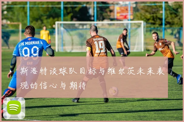 斯洛特谈球队目标与维尔茨未来表现的信心与期待