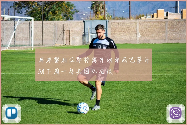 库库雷利亚即将离开切尔西巴萨计划下周一与其团队洽谈