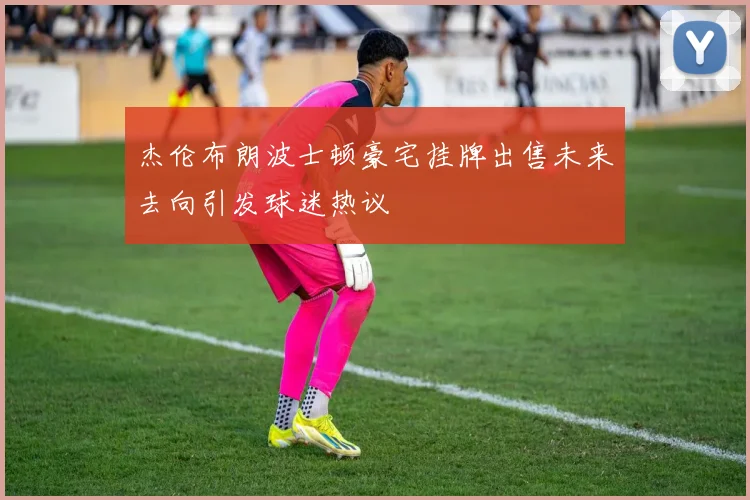 杰伦布朗波士顿豪宅挂牌出售未来去向引发球迷热议