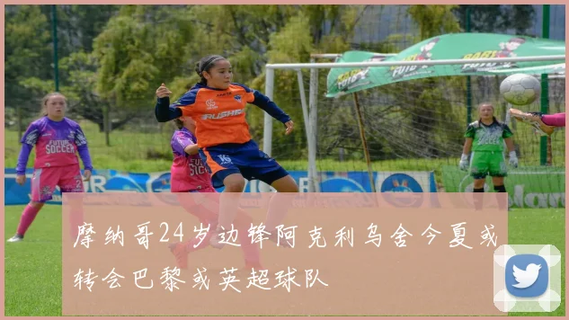 摩纳哥24岁边锋阿克利乌舍今夏或转会巴黎或英超球队