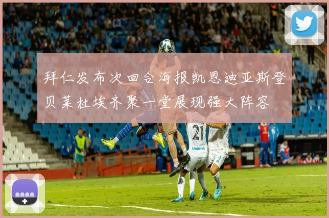 拜仁发布次回合海报凯恩迪亚斯登贝莱杜埃齐聚一堂展现强大阵容
