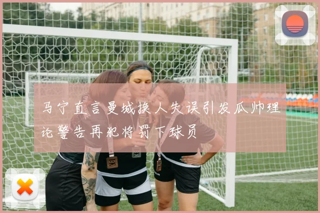 马宁直言曼城换人失误引发瓜帅理论警告再犯将罚下球员
