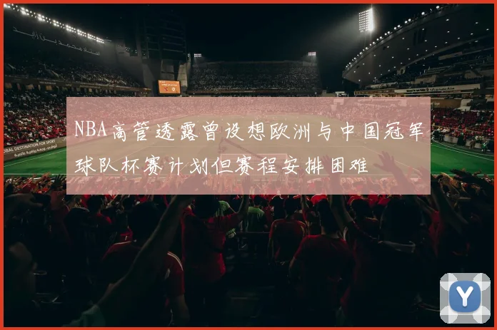 NBA高管透露曾设想欧洲与中国冠军球队杯赛计划但赛程安排困难
