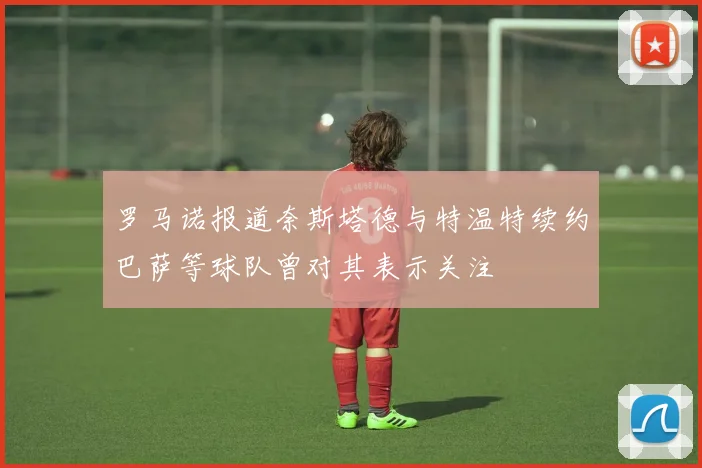 罗马诺报道奈斯塔德与特温特续约巴萨等球队曾对其表示关注