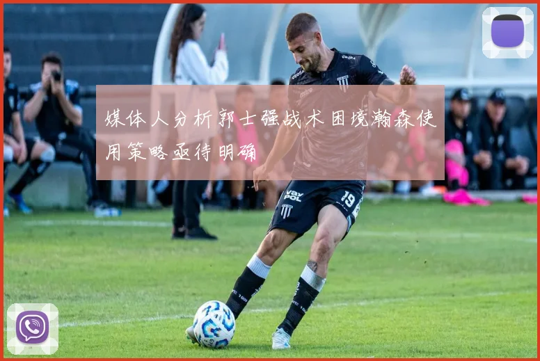 媒体人分析郭士强战术困境瀚森使用策略亟待明确