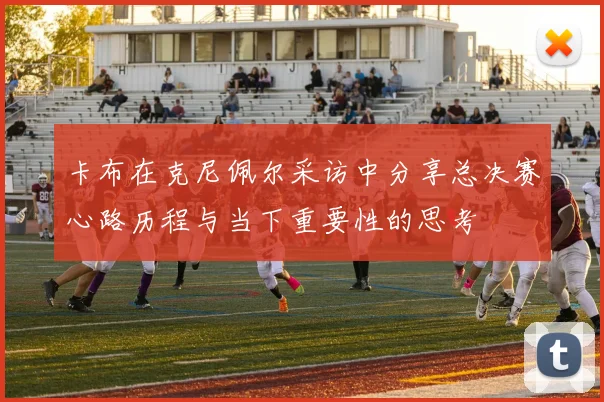 卡布在克尼佩尔采访中分享总决赛心路历程与当下重要性的思考