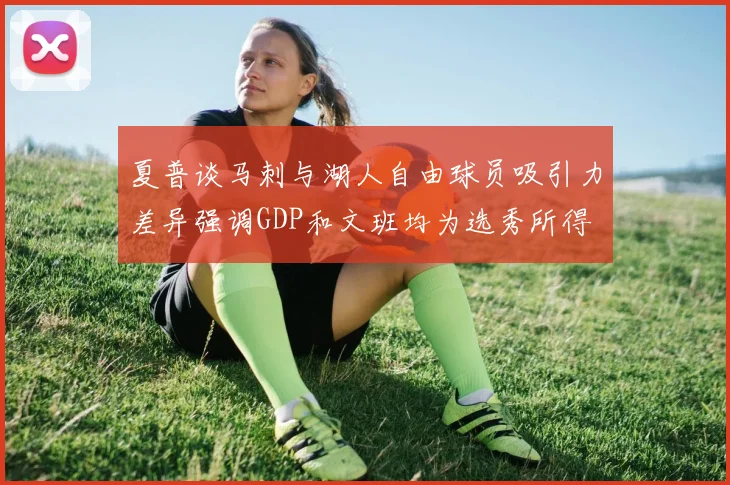 夏普谈马刺与湖人自由球员吸引力差异强调GDP和文班均为选秀所得