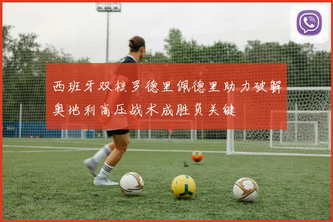 西班牙双核罗德里佩德里助力破解奥地利高压战术成胜负关键