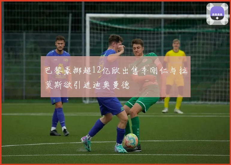巴黎豪掷超12亿欧出售李刚仁与拉莫斯欲引进迪奥曼德