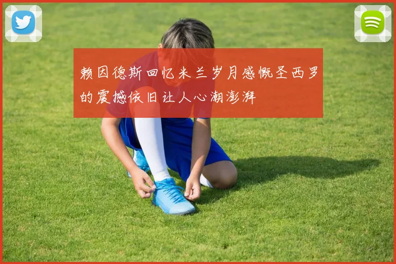 赖因德斯回忆米兰岁月感慨圣西罗的震撼依旧让人心潮澎湃