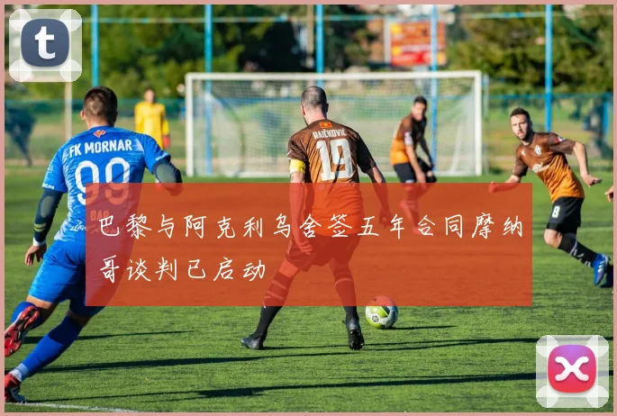 巴黎与阿克利乌舍签五年合同摩纳哥谈判已启动