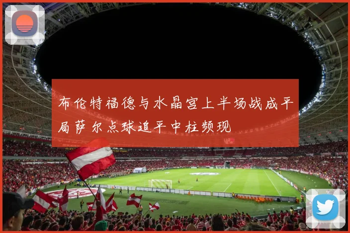 布伦特福德与水晶宫上半场战成平局萨尔点球追平中柱频现