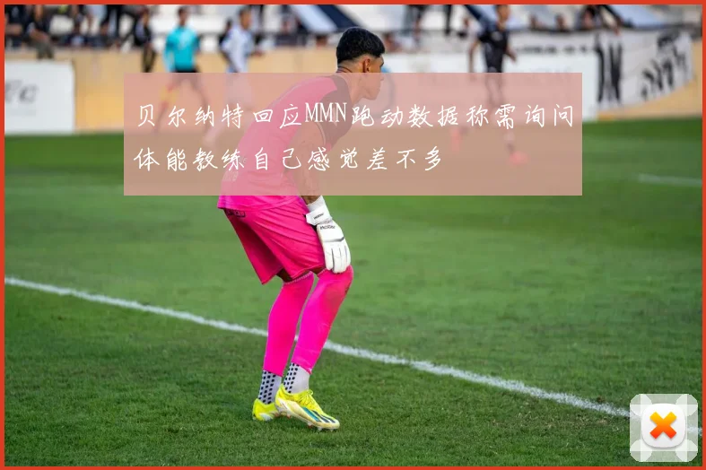 贝尔纳特回应MMN跑动数据称需询问体能教练自己感觉差不多