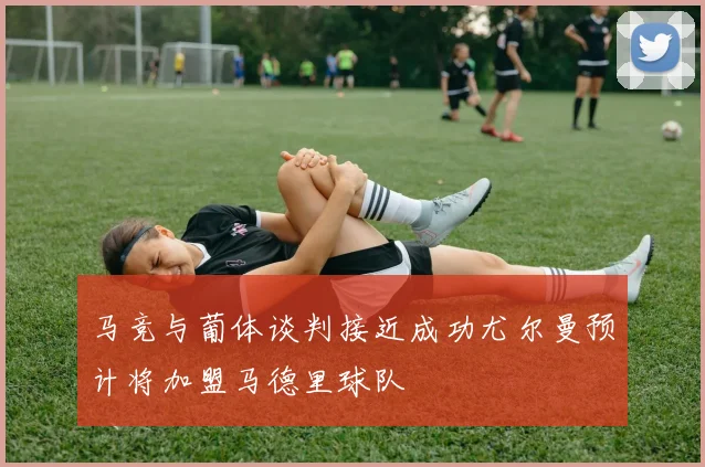马竞与葡体谈判接近成功尤尔曼预计将加盟马德里球队