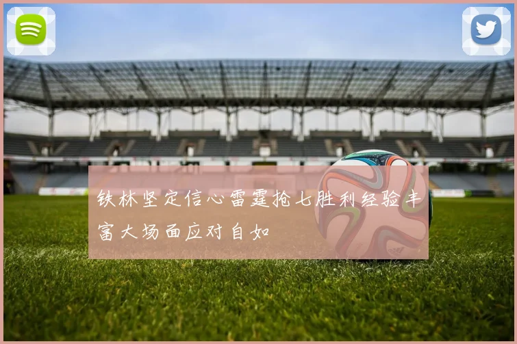 铁林坚定信心雷霆抢七胜利经验丰富大场面应对自如