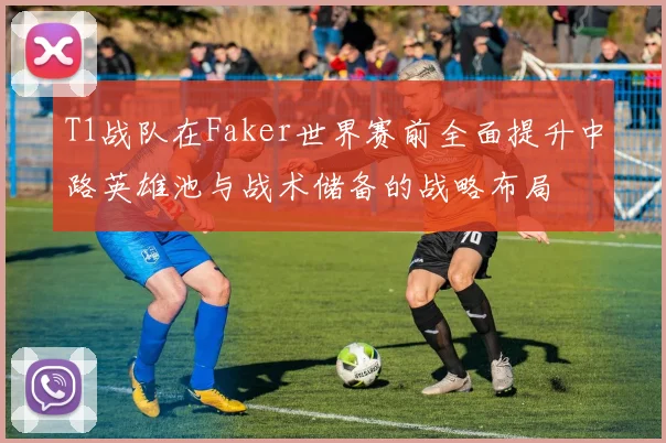 T1战队在Faker世界赛前全面提升中路英雄池与战术储备的战略布局