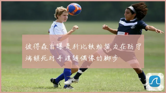 彼得森自曝是科比铁粉努力在防守端锁死对手追随偶像的脚步